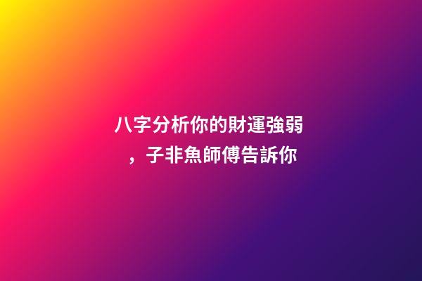 八字分析你的財運強弱，子非魚師傅告訴你